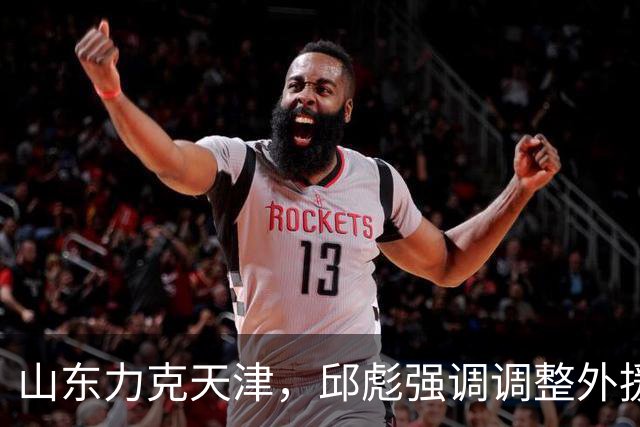 山东力克天津，邱彪强调调整外援策略，王岚嵚与祝铭震分享状态提升