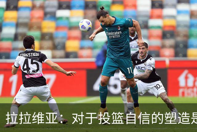 拉拉维亚：对于投篮自信的塑造是心态的胜利
